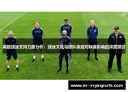 英超球迷支持力度分析:球迷文化与球队表现对联赛影响的深度探讨 英超球迷支持力度分析:球迷文化与球队表现对联赛影响的深度探讨