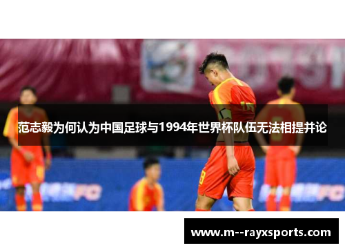 范志毅为何认为中国足球与1994年世界杯队伍无法相提并论 范志毅为何认为中国足球与1994年世界杯队伍无法相提并论