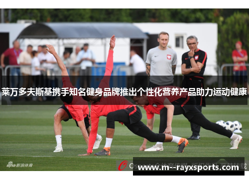 莱万多夫斯基携手知名健身品牌推出个性化营养产品助力运动健康
