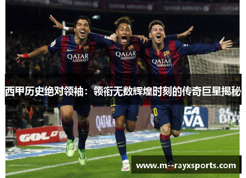 西甲历史绝对领袖:领衔无数辉煌时刻的传奇巨星揭秘 西甲历史绝对领袖:领衔无数辉煌时刻的传奇巨星揭秘