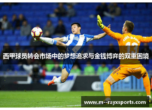 西甲球员转会市场中的梦想追求与金钱博弈的双重困境 西甲球员转会市场中的梦想追求与金钱博弈的双重困境