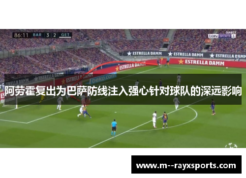 阿劳霍复出为巴萨防线注入强心针对球队的深远影响