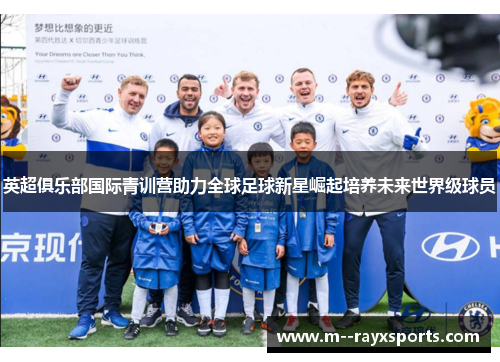 英超俱乐部国际青训营助力全球足球新星崛起培养未来世界级球员
