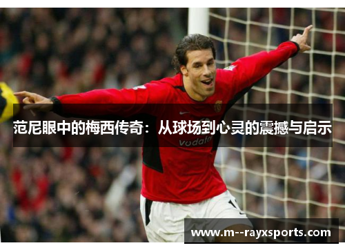 范尼眼中的梅西传奇：从球场到心灵的震撼与启示
