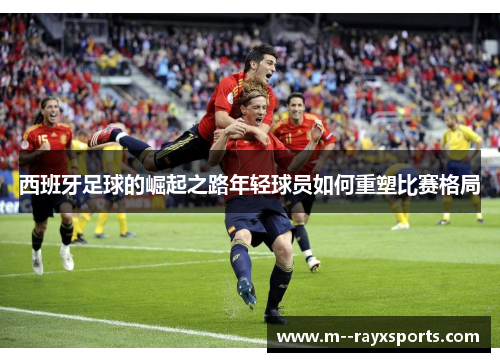 西班牙足球的崛起之路年轻球员如何重塑比赛格局 西班牙足球的崛起之路年轻球员如何重塑比赛格局