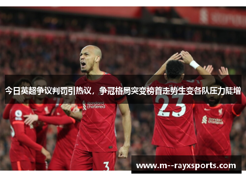 今日英超争议判罚引热议，争冠格局突变榜首走势生变各队压力陡增