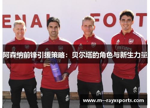 阿森纳前锋引援策略：贝尔塔的角色与新生力量