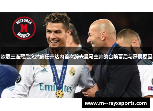 欧冠三连冠后突然离任齐达内首次辞去皇马主帅的台前幕后与深层原因